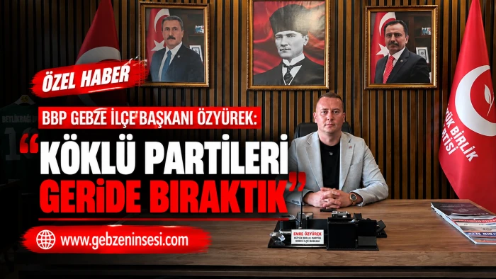 BBP Gebze İl&ccedil;e Başkanı &Ouml;zy&uuml;rek: '&lsquo;K&ouml;kl&uuml; Partileri Geride Bıraktık&rsquo;&rdquo;