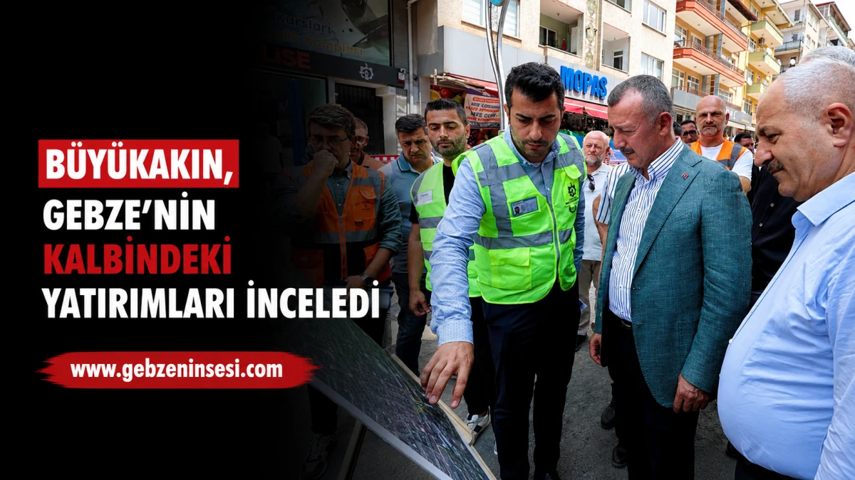 B&uuml;y&uuml;kakın, Gebze&rsquo;nin kalbindeki yatırımları inceledi