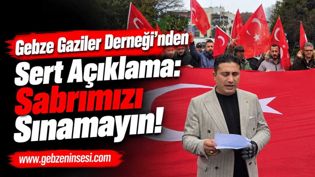 Gebze Gaziler Derneği&rsquo;nden Sert A&ccedil;ıklama: &ldquo;Sabrımızı Sınamayın!&rdquo;