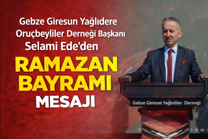 Gebze Giresun Yağlıdere Oru&ccedil;beyliler Derneği Başkanı Selami Ede&rsquo;den Ramazan Bayramı Mesajı