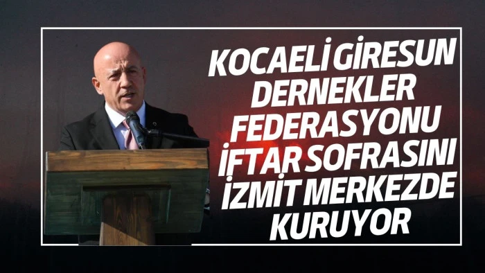 Kocaeli Giresun Dernekler Federasyonu İftar Sofrasını İzmit&rsquo;te Kuruyor