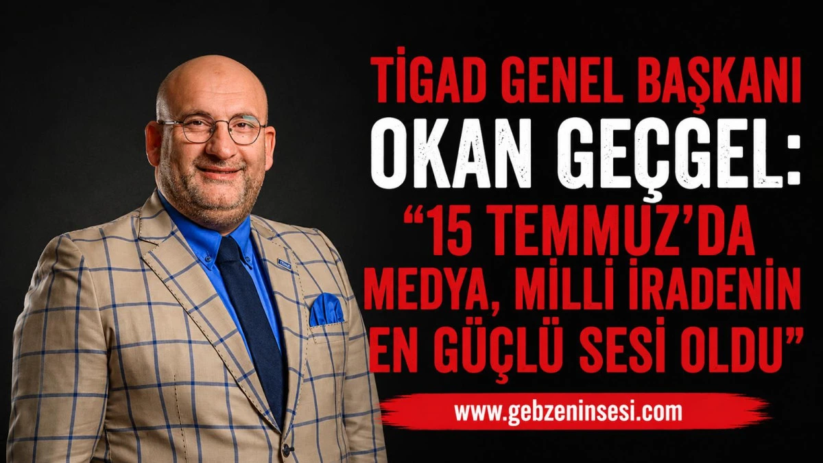 TİGAD Genel Başkanı Okan Ge&ccedil;gel: &ldquo;15 Temmuz&rsquo;da Medya, Milli İradenin En G&uuml;&ccedil;l&uuml; Sesi Oldu&rdquo;